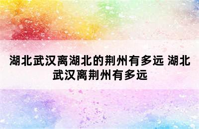湖北武汉离湖北的荆州有多远 湖北武汉离荆州有多远